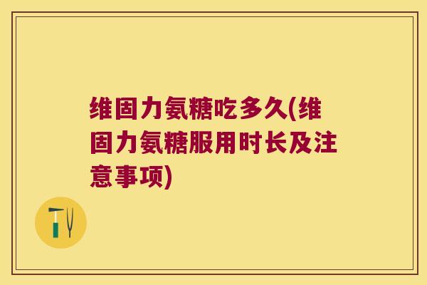 维固力氨糖吃多久(维固力氨糖服用时长及注意事项)