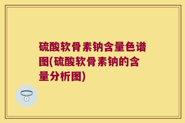 硫酸软骨素钠含量色谱图(硫酸软骨素钠的含量分析图)