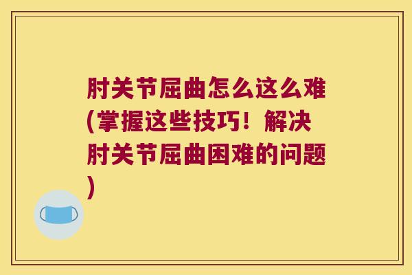 肘关节屈曲怎么这么难(掌握这些技巧!解决肘关节屈曲困难的问题)