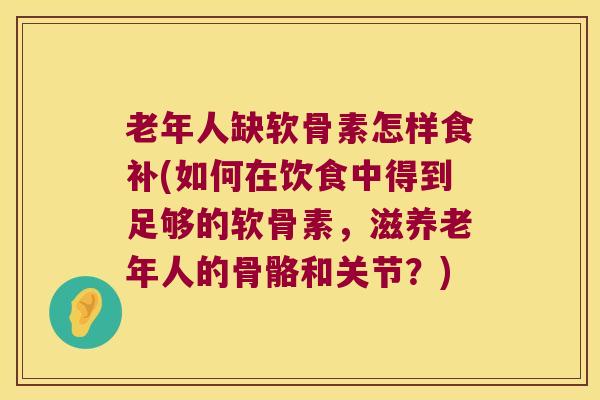 老年人缺软骨素怎样食补(如何在饮食中得到足够的软骨素,滋养老年人的骨骼和关节?)