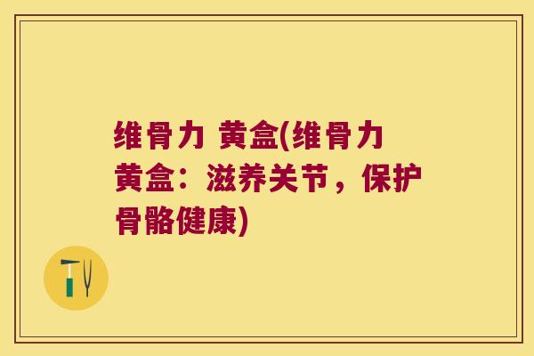 维骨力 黄盒(维骨力黄盒：滋养关节，保护骨骼健康)