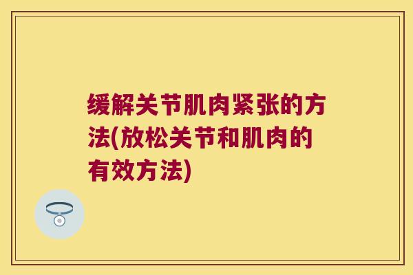 缓解关节肌肉紧张的方法(放松关节和肌肉的有效方法)