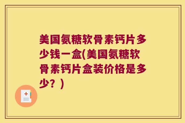 美国氨糖软骨素钙片多少钱一盒(美国氨糖软骨素钙片盒装价格是多少?) 美国氨糖软骨素钙片多少钱一盒(美国氨糖软骨素钙片盒装价格是多少?)