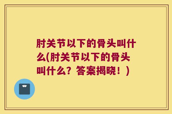 肘关节以下的骨头叫什么(肘关节以下的骨头叫什么?答案揭晓!)