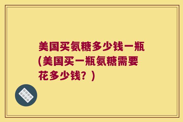 美国买氨糖多少钱一瓶(美国买一瓶氨糖需要花多少钱?)