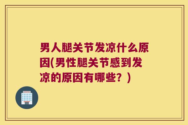 男人腿关节发凉什么原因(男性腿关节感到发凉的原因有哪些?)
