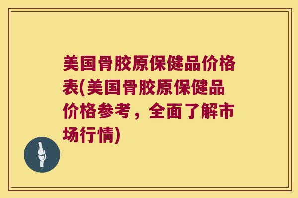 美国骨胶原保健品价格表(美国骨胶原保健品价格参考,全面了解市场行情)