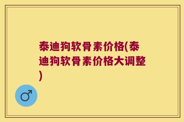 泰迪狗软骨素价格(泰迪狗软骨素价格大调整)