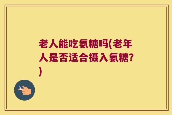老人能吃氨糖吗(老年人是否适合摄入氨糖?)