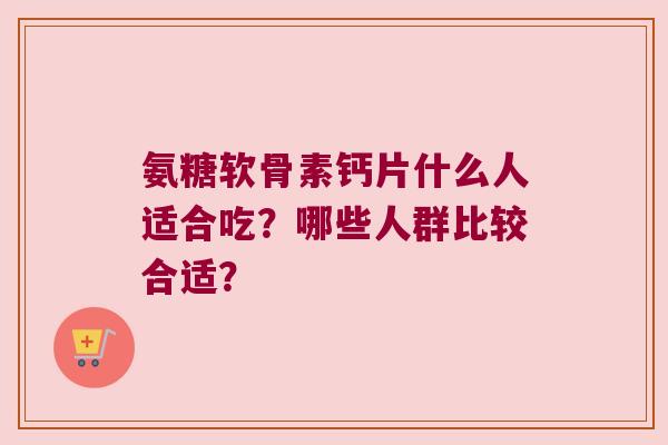 氨糖软骨素钙片什么人适合吃?哪些人群比较合适?