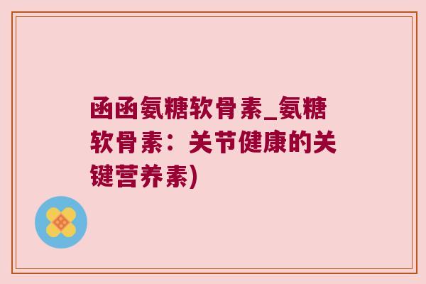 函函氨糖软骨素_氨糖软骨素:关节健康的关键营养素)