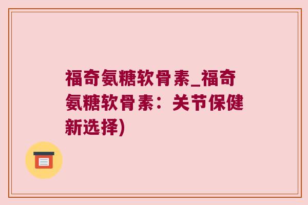福奇氨糖软骨素_福奇氨糖软骨素:关节保健新选择)