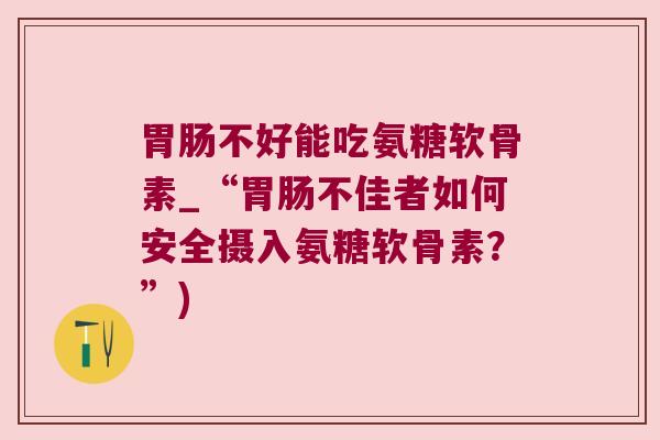 胃肠不好能吃氨糖软骨素_“胃肠不佳者如何安全摄入氨糖软骨素?”)