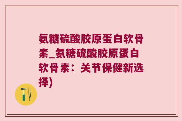 氨糖硫酸胶原蛋白软骨素_氨糖硫酸胶原蛋白软骨素:关节保健新选择)