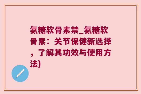 氨糖软骨素禁_氨糖软骨素:关节保健新选择,了解其功效与使用方法)