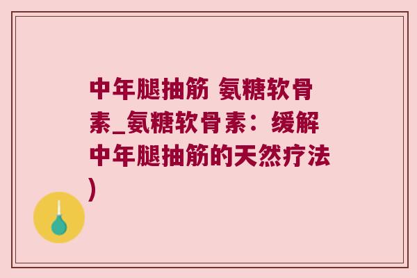 中年腿抽筋 氨糖软骨素_氨糖软骨素:缓解中年腿抽筋的天然疗法)
