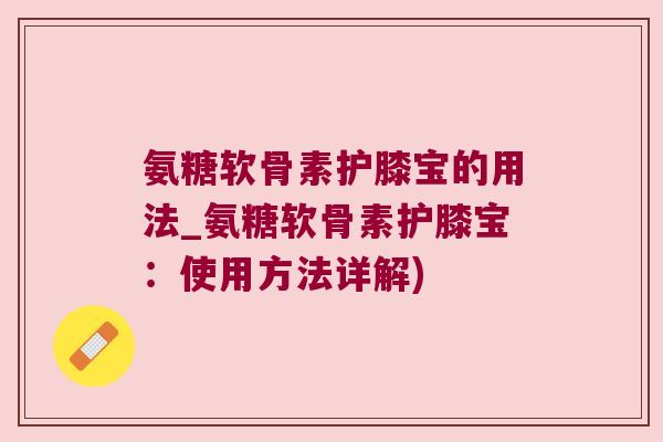 氨糖软骨素护膝宝的用法_氨糖软骨素护膝宝:使用方法详解)