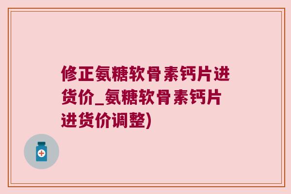修正氨糖软骨素钙片进货价_氨糖软骨素钙片进货价调整)