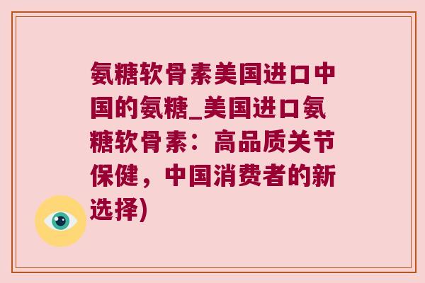 氨糖软骨素美国进口中国的氨糖_美国进口氨糖软骨素:高品质关节保健,中国消费者的新选择)
