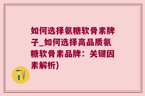 如何选择氨糖软骨素牌子_如何选择高品质氨糖软骨素品牌:关键因素解析)