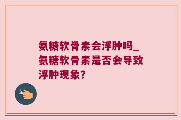 氨糖软骨素会浮肿吗_氨糖软骨素是否会导致浮肿现象?