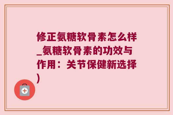 修正氨糖软骨素怎么样_氨糖软骨素的功效与作用:关节保健新选择)