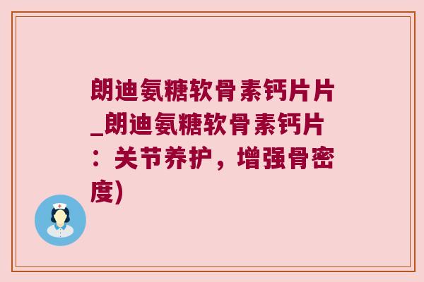 朗迪氨糖软骨素钙片片_朗迪氨糖软骨素钙片:关节养护,增强骨密度)