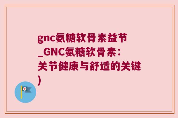 gnc氨糖软骨素益节_GNC氨糖软骨素:关节健康与舒适的关键) gnc氨糖软骨素益节_GNC氨糖软骨素:关节健康与舒适的关键)