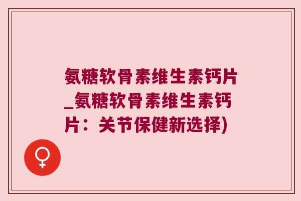 氨糖软骨素维生素钙片_氨糖软骨素维生素钙片:关节保健新选择)