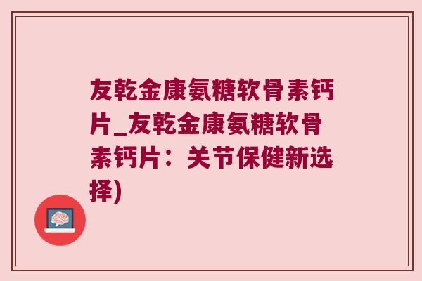 友乾金康氨糖软骨素钙片_友乾金康氨糖软骨素钙片：关节保健新选择)