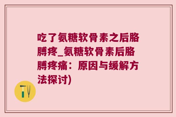 吃了氨糖软骨素之后胳膊疼_氨糖软骨素后胳膊疼痛:原因与缓解方法探讨)