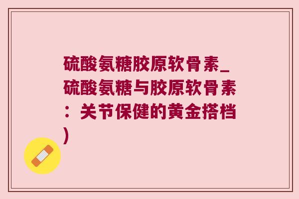 硫酸氨糖胶原软骨素_硫酸氨糖与胶原软骨素:关节保健的黄金搭档)