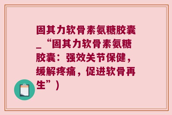 固其力软骨素氨糖胶囊_“固其力软骨素氨糖胶囊:强效关节保健,缓解疼痛,促进软骨再生”)