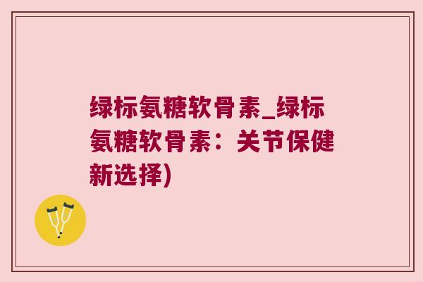 绿标氨糖软骨素_绿标氨糖软骨素:关节保健新选择)