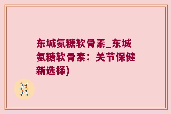 东城氨糖软骨素_东城氨糖软骨素:关节保健新选择)