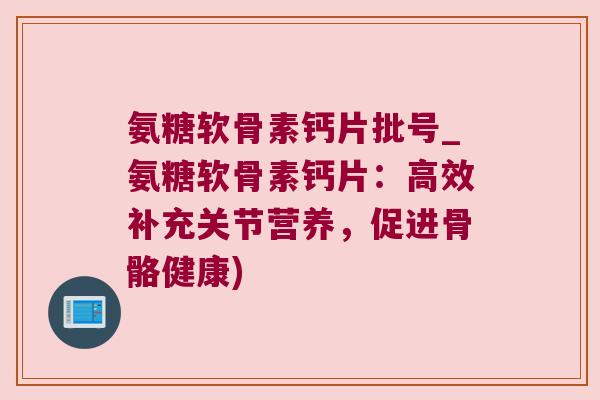 氨糖软骨素钙片批号_氨糖软骨素钙片:高效补充关节营养,促进骨骼健康)