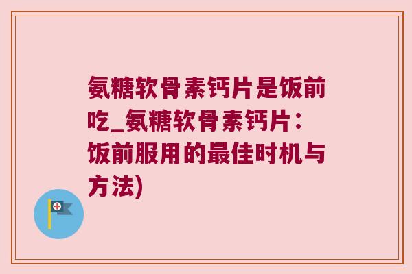 氨糖软骨素钙片是饭前吃_氨糖软骨素钙片:饭前服用的佳时机与方法) 氨糖软骨素钙片是饭前吃_氨糖软骨素钙片:饭前服用的佳时机与方法)