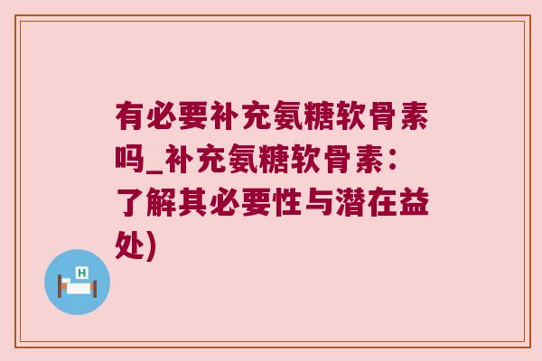 有必要补充氨糖软骨素吗_补充氨糖软骨素:了解其必要性与潜在益处) 有必要补充氨糖软骨素吗_补充氨糖软骨素:了解其必要性与潜在益处)