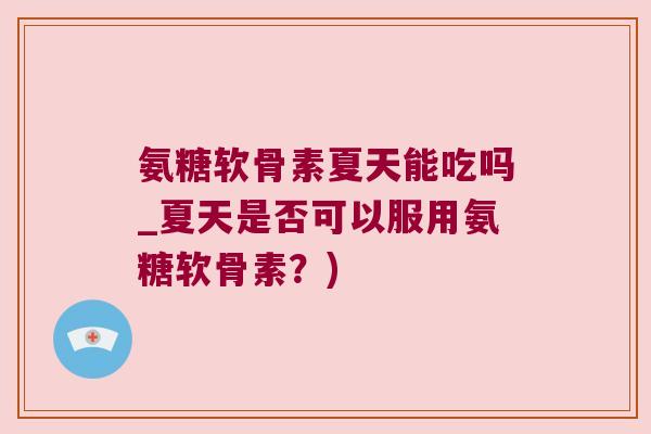 氨糖软骨素夏天能吃吗_夏天是否可以服用氨糖软骨素？)