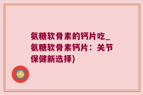 氨糖软骨素的钙片吃_氨糖软骨素钙片:关节保健新选择)