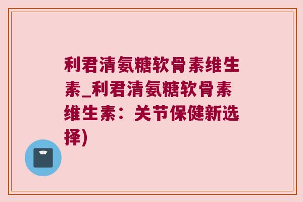 利君清氨糖软骨素维生素_利君清氨糖软骨素维生素:关节保健新选择)
