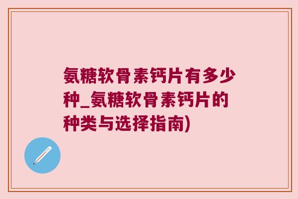 氨糖软骨素钙片有多少种_氨糖软骨素钙片的种类与选择指南)