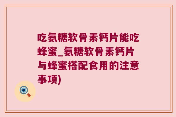 吃氨糖软骨素钙片能吃蜂蜜_氨糖软骨素钙片与蜂蜜搭配食用的注意事项)