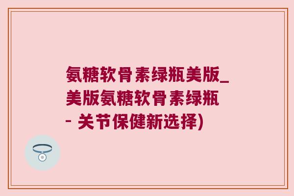 氨糖软骨素绿瓶美版_美版氨糖软骨素绿瓶 - 关节保健新选择)