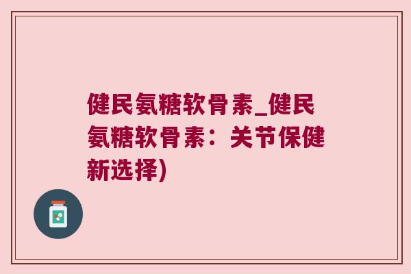 健民氨糖软骨素_健民氨糖软骨素:关节保健新选择)
