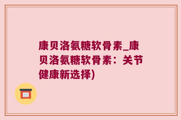 康贝洛氨糖软骨素_康贝洛氨糖软骨素:关节健康新选择)