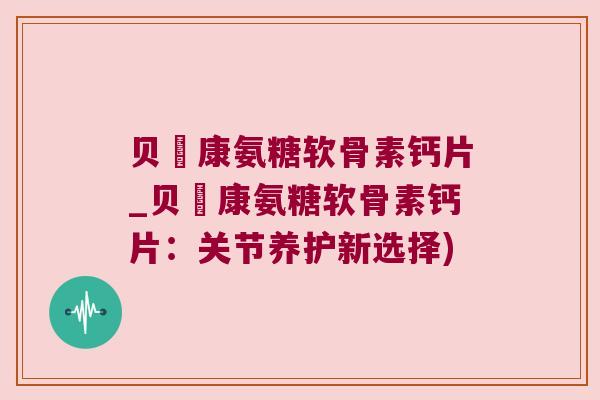 贝尓康氨糖软骨素钙片_贝尓康氨糖软骨素钙片:关节养护新选择)