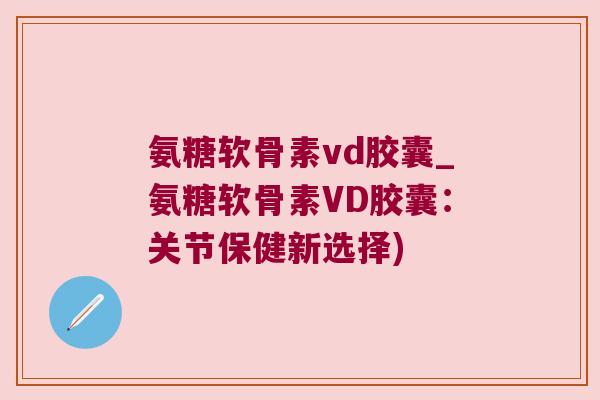 氨糖软骨素vd胶囊_氨糖软骨素VD胶囊:关节保健新选择)