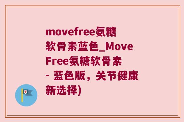 movefree氨糖软骨素蓝色_MoveFree氨糖软骨素 - 蓝色版,关节健康新选择)