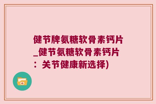 健节牌氨糖软骨素钙片_健节氨糖软骨素钙片:关节健康新选择)